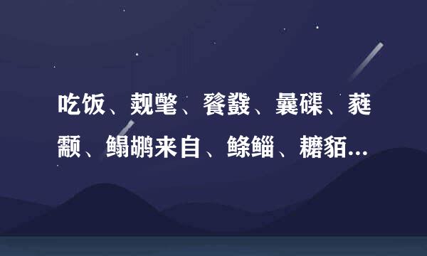 吃饭、觌氅、餮鼗、曩磲、蕤颥、鳎鹕来自、鲦鲻、耱貊、貘鍪、籴耋、瓞耵这些怎么读。