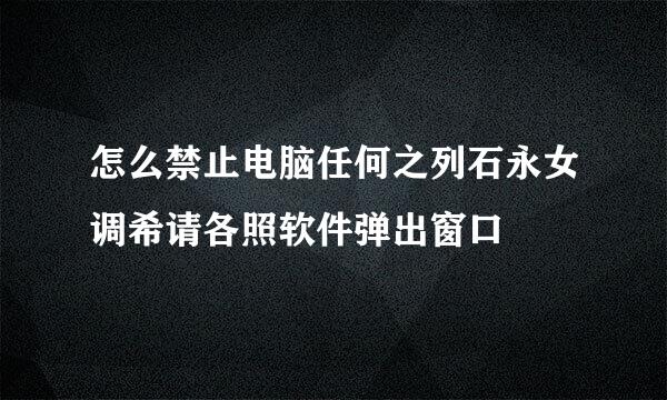 怎么禁止电脑任何之列石永女调希请各照软件弹出窗口