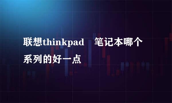 联想thinkpad 笔记本哪个系列的好一点