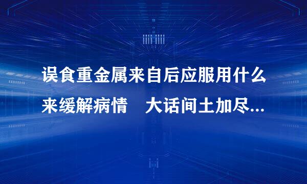 误食重金属来自后应服用什么来缓解病情 大话间土加尽游员向检远作西游手游科举答案