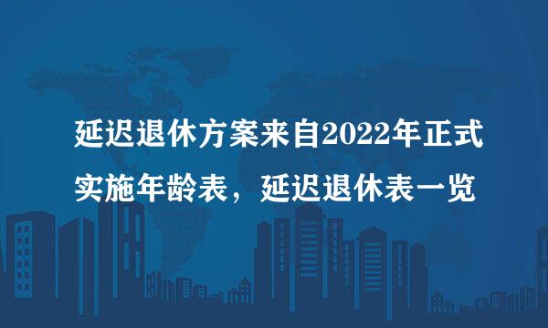 延迟退休方案来自2022年正式实施年龄表，延迟退休表一览