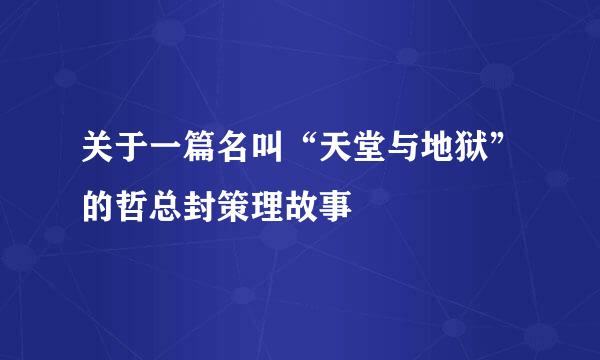 关于一篇名叫“天堂与地狱”的哲总封策理故事