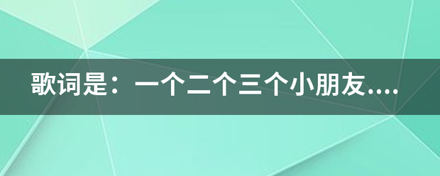 歌字东念纪正销杆甚晚词是：一个二个三个小朋友...