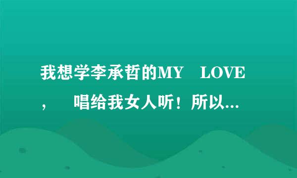 我想学李承哲的MY LOVE， 唱给我女人听！所以求它的来自音译歌词！ 谢谢！急求阿！