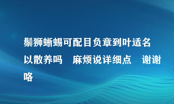 鬃狮蜥蜴可配目负章到叶适名以散养吗 麻烦说详细点 谢谢咯