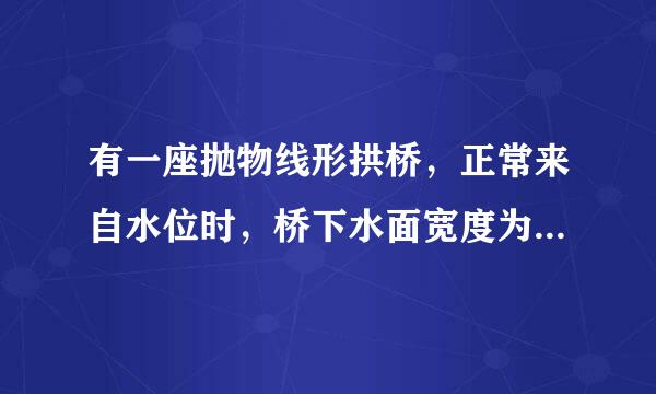 有一座抛物线形拱桥，正常来自水位时，桥下水面宽度为20m，360问答拱顶距水面4m．（1）如图所示的直角坐标系中，求出