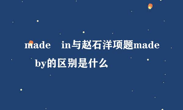 made in与赵石洋项题made by的区别是什么