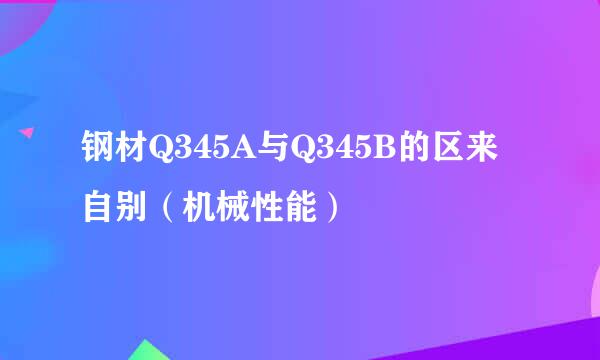 钢材Q345A与Q345B的区来自别（机械性能）