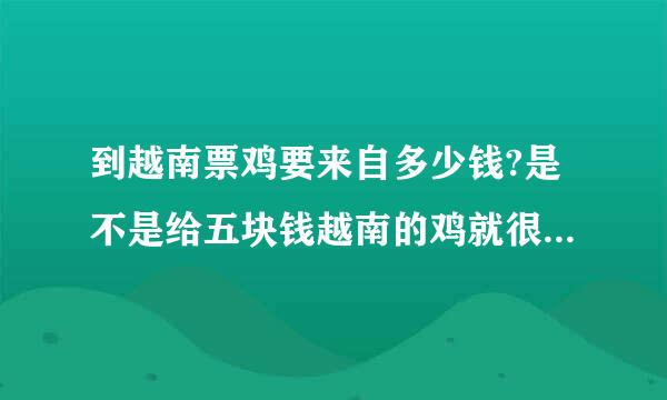 到越南票鸡要来自多少钱?是不是给五块钱越南的鸡就很高兴了?