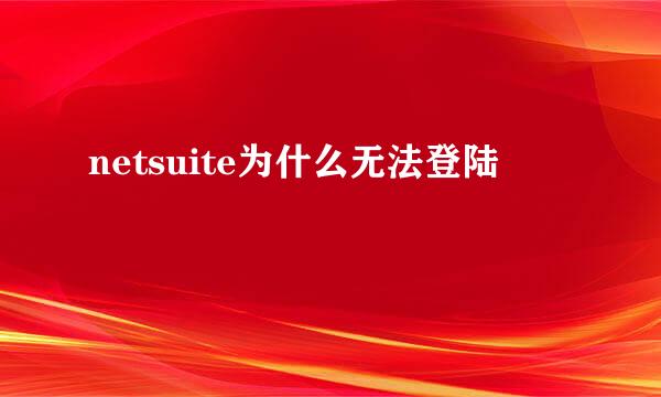 netsuite为什么无法登陆