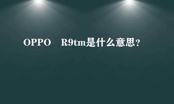 OPPO R9tm是什么意思？