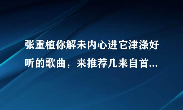 张重植你解未内心进它津涤好听的歌曲，来推荐几来自首好听的！