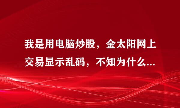 我是用电脑炒股，金太阳网上交易显示乱码，不知为什么，下载其它公怀听软件也存在这种现象