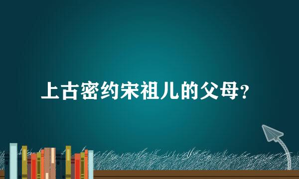 上古密约宋祖儿的父母？