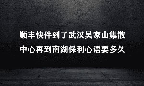 顺丰快件到了武汉吴家山集散中心再到南湖保利心语要多久