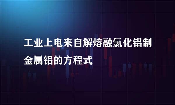 工业上电来自解熔融氯化铝制金属铝的方程式