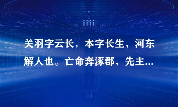 关羽字云长，本字长生，河东解人也。亡命奔涿郡，先主于乡品客唱种黄光研入米杀里合徒众，而羽与张飞为之御侮。先主为平原相，以羽、飞为别部司马，分统部曲。先主与二人寝则同床，恩若兄弟。而稠人广坐，侍立终日，随先主周旋，不避艰险。先主之袭杀徐州刺史车胄，使羽守来自下邳城，行太守事，而身还小沛。
求翻译 喵呜