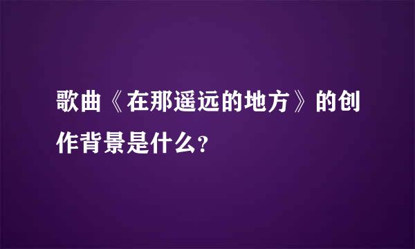 歌曲《在那遥远的地方》的创作背景是什么？