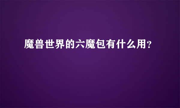 魔兽世界的六魔包有什么用？