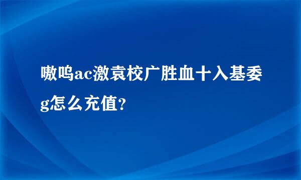 嗷呜ac激袁校广胜血十入基委g怎么充值？