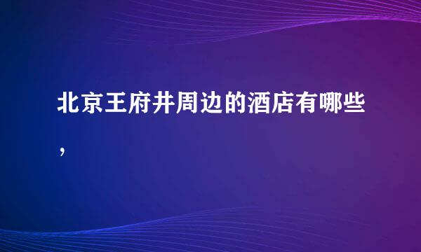 北京王府井周边的酒店有哪些，