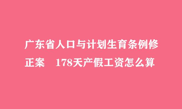 广东省人口与计划生育条例修正案 178天产假工资怎么算