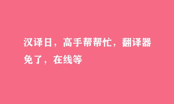 汉译日，高手帮帮忙，翻译器免了，在线等