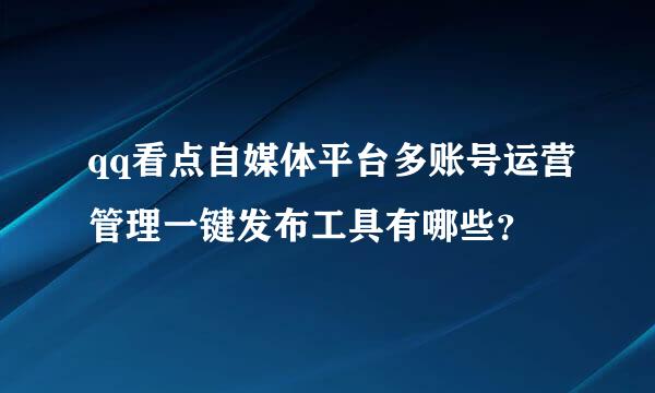 qq看点自媒体平台多账号运营管理一键发布工具有哪些？