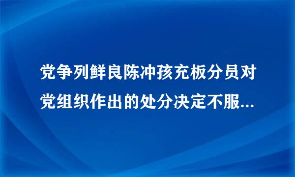 党争列鲜良陈冲孩充板分员对党组织作出的处分决定不服,可以提出____,有关党组织必须负责处理或者迅