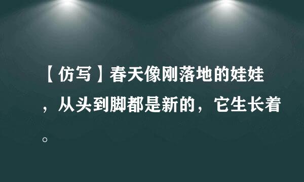 【仿写】春天像刚落地的娃娃，从头到脚都是新的，它生长着。