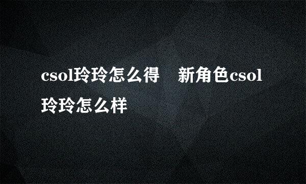 csol玲玲怎么得 新角色csol玲玲怎么样