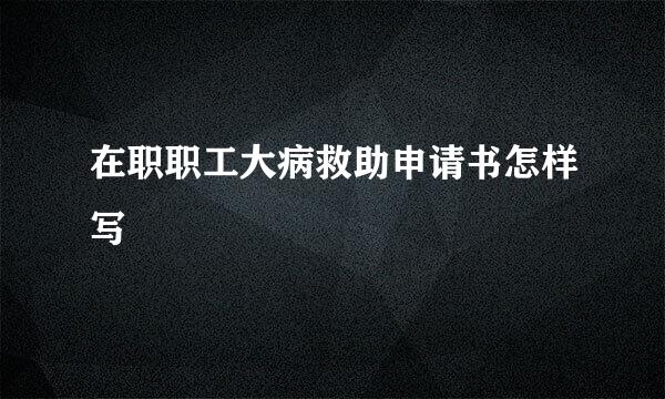 在职职工大病救助申请书怎样写