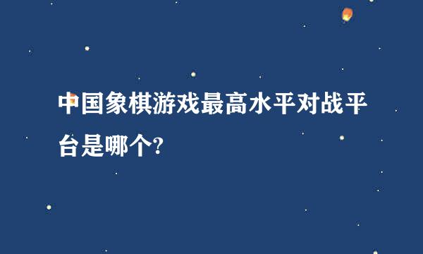 中国象棋游戏最高水平对战平台是哪个?