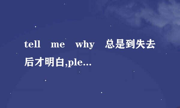 tell me why 总是到失去后才明白,please don't cry 至少我还存在. love you by my