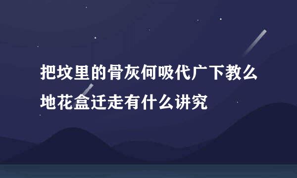 把坟里的骨灰何吸代广下教么地花盒迁走有什么讲究