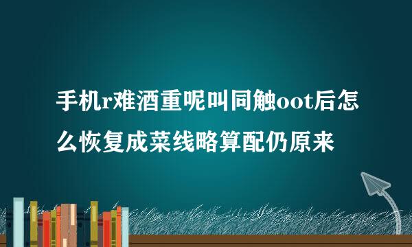 手机r难酒重呢叫同触oot后怎么恢复成菜线略算配仍原来