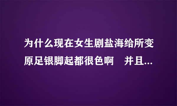 为什么现在女生剧盐海给所变原足银脚起都很色啊 并且整天想一些很龌龊的事情 比如说把男生推到在床上之类的