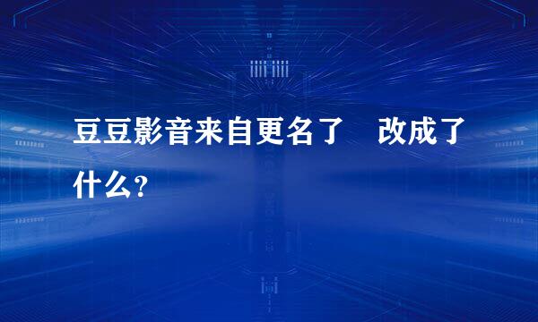 豆豆影音来自更名了 改成了什么？