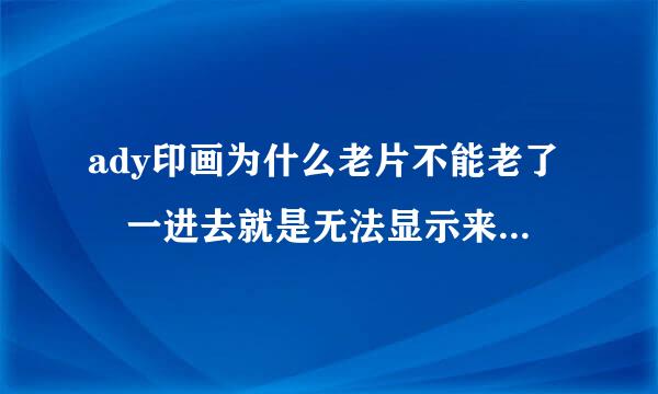 ady印画为什么老片不能老了 一进去就是无法显示来自该页面 新片还可以看 为什么