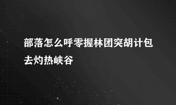 部落怎么呼零握林团突胡计包去灼热峡谷