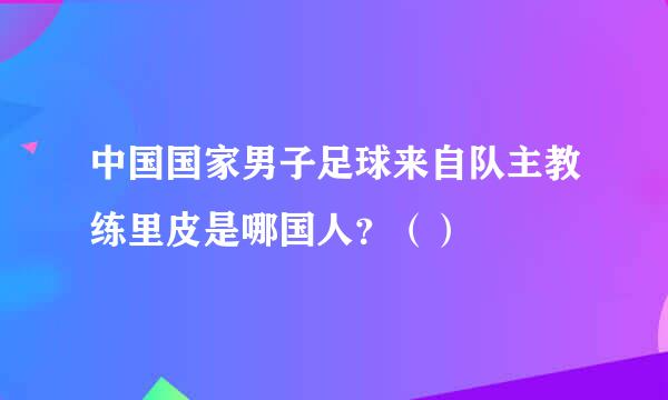 中国国家男子足球来自队主教练里皮是哪国人？（）