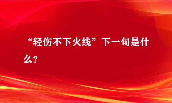 “轻伤不下火线”下一句是什么？