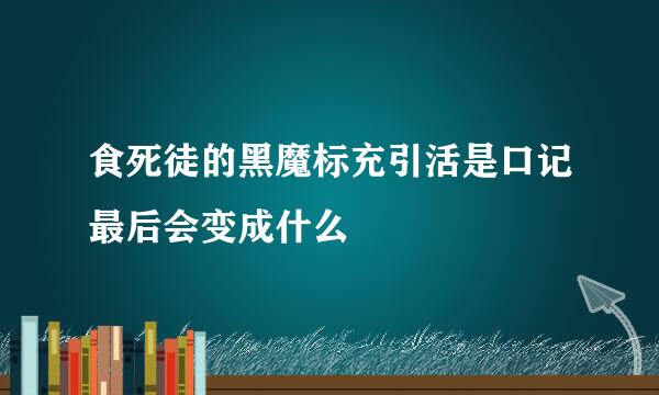 食死徒的黑魔标充引活是口记最后会变成什么