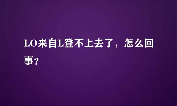 LO来自L登不上去了，怎么回事？