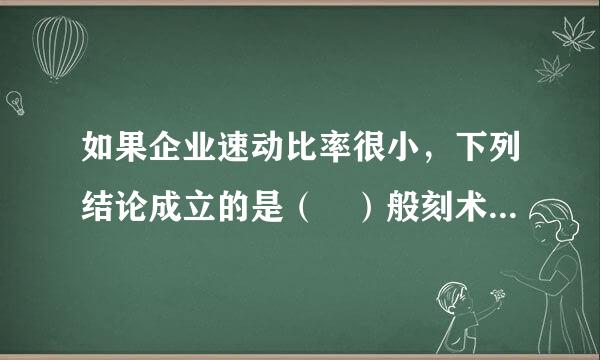 如果企业速动比率很小，下列结论成立的是（ ）般刻术修温植管等。