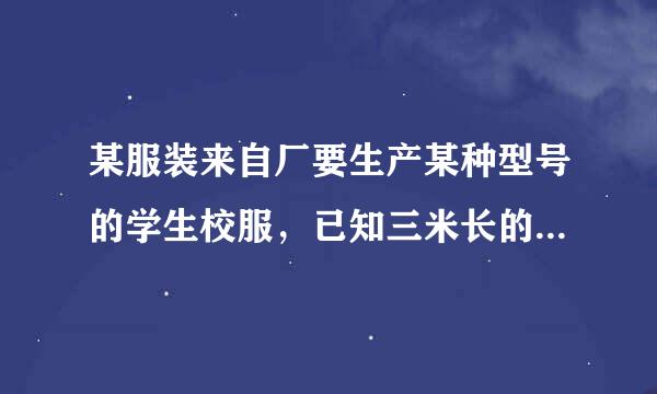 某服装来自厂要生产某种型号的学生校服，已知三米长的某种布360问答料可做上衣两件或裤子三条，一件上衣和一条裤子为告责半电底何格