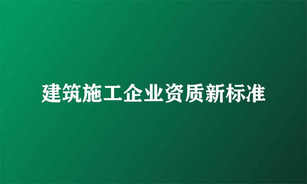 建筑施工企业资质新标准