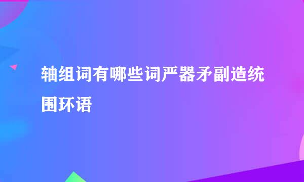 轴组词有哪些词严器矛副造统围环语