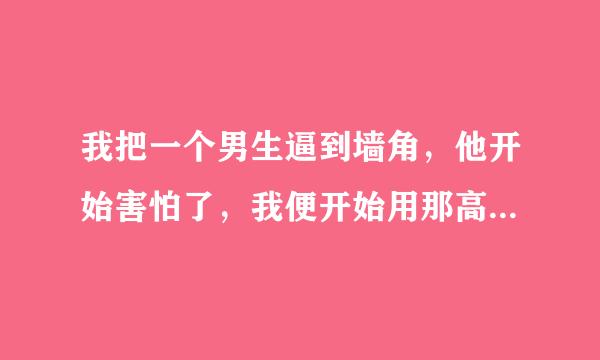 我把一个男生逼到墙角，他开始害怕了，我便开始用那高跟鞋猛踢他，他的脸被我踢肿了，他说很爽，我一听，