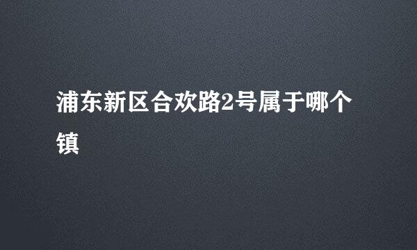 浦东新区合欢路2号属于哪个镇